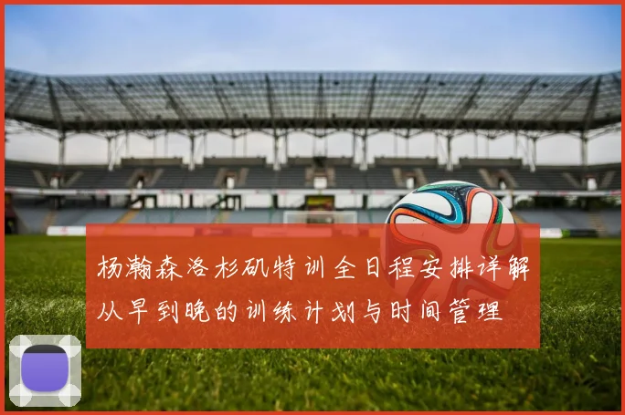 杨瀚森洛杉矶特训全日程安排详解从早到晚的训练计划与时间管理