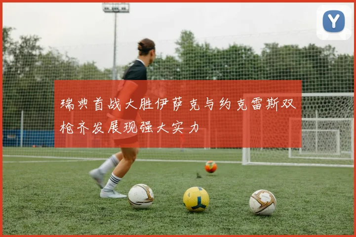 瑞典首战大胜伊萨克与约克雷斯双枪齐发展现强大实力