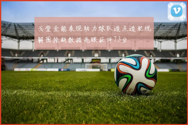 戈登全能表现助力球队造点造犯规解围抢断数据亮眼获评73分