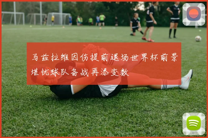 马兹拉维因伤提前退场世界杯前景堪忧球队备战再添变数