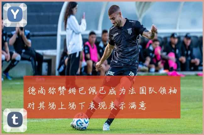 德尚称赞姆巴佩已成为法国队领袖对其场上场下表现表示满意