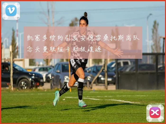 凯塞多续约引发安德雷桑托斯离队念头曼联纽卡积极追逐