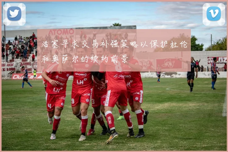 活塞寻求交易补强策略以保护杜伦和奥萨尔的续约前景