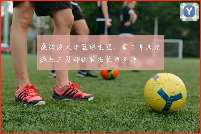 桑顿谈大学篮球生涯：前三年未进疯狂三月却收获成长与坚持