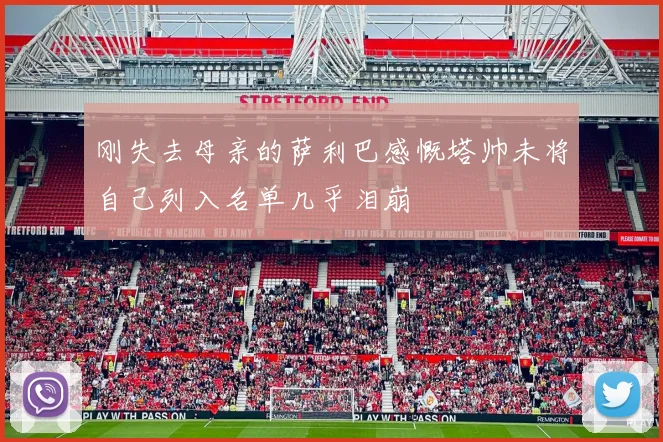 刚失去母亲的萨利巴感慨塔帅未将自己列入名单几乎泪崩