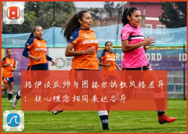 格伊谈瓜帅与图赫尔执教风格差异：核心理念相同表达各异