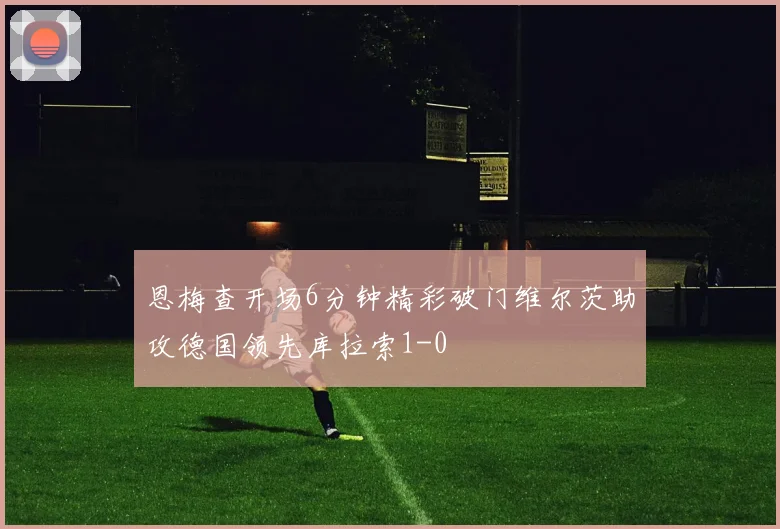 恩梅查开场6分钟精彩破门维尔茨助攻德国领先库拉索1-0