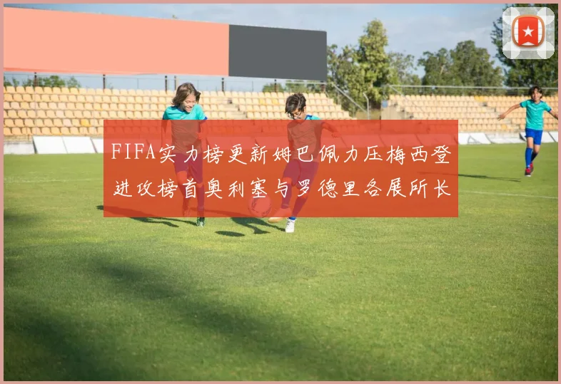FIFA实力榜更新姆巴佩力压梅西登进攻榜首奥利塞与罗德里各展所长