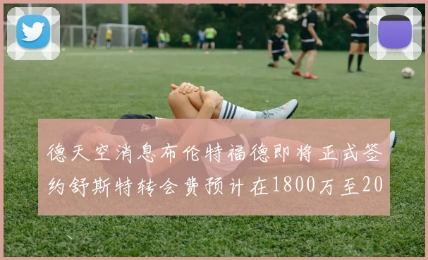 德天空消息布伦特福德即将正式签约舒斯特转会费预计在1800万至2000万欧元之间