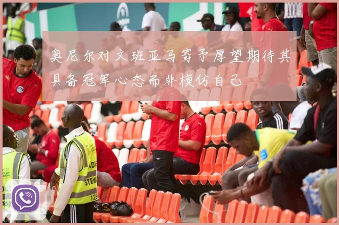 奥尼尔对文班亚马寄予厚望期待其具备冠军心态而非模仿自己