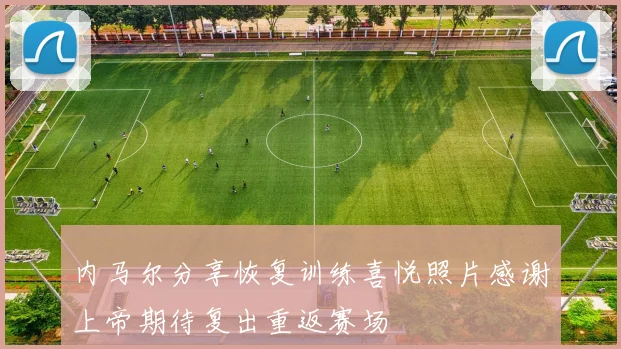 内马尔分享恢复训练喜悦照片感谢上帝期待复出重返赛场