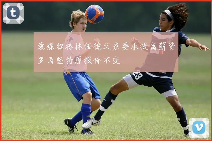 意媒称格林伍德父亲要求提高薪资罗马坚持原报价不变
